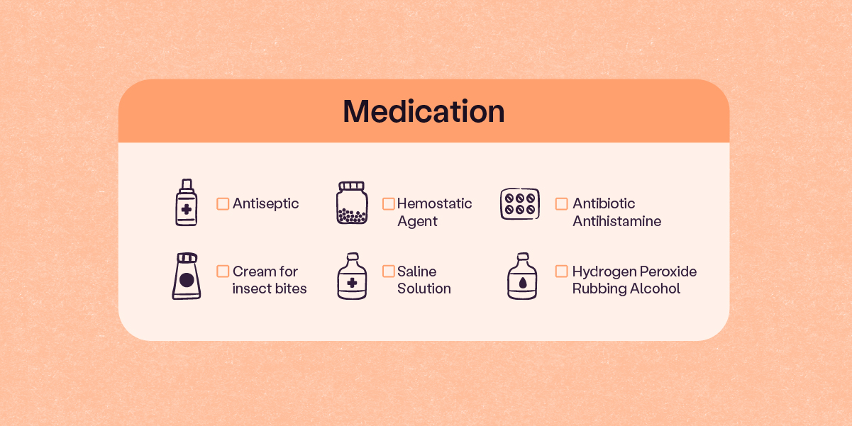 Under medication are antiseptic, hemostatic agent, antibiotic/ antihistamine, cream for insect bites, saline solution, hydrogen peroxide/ rubbing alcohol; 